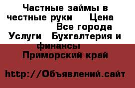 Частные займы в честные руки!  › Цена ­ 2 000 000 - Все города Услуги » Бухгалтерия и финансы   . Приморский край